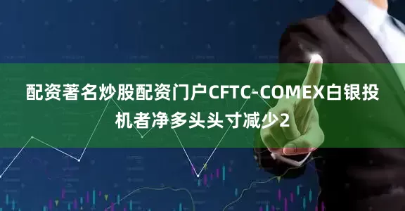 配资著名炒股配资门户CFTC-COMEX白银投机者净多头头寸减少2