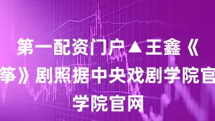 第一配资门户▲王鑫《风筝》剧照据中央戏剧学院官网