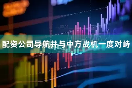 配资公司导航并与中方战机一度对峙