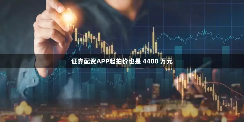 证券配资APP起拍价也是 4400 万元