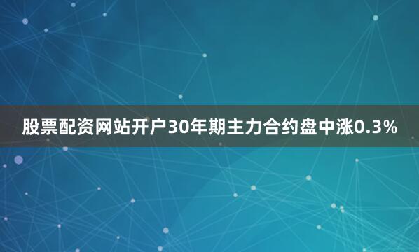 股票配资网站开户30年期主力合约盘中涨0.3%