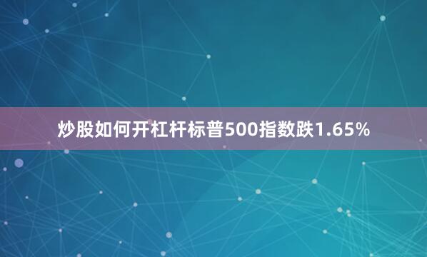 炒股如何开杠杆标普500指数跌1.65%