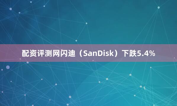 配资评测网闪迪（SanDisk）下跌5.4%