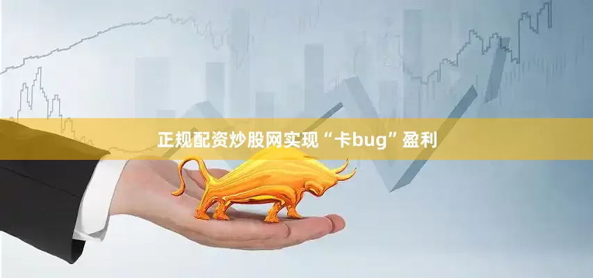 正规配资炒股网实现“卡bug”盈利
