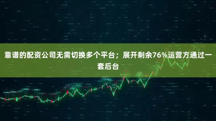 靠谱的配资公司无需切换多个平台；展开剩余76%运营方通过一套后台