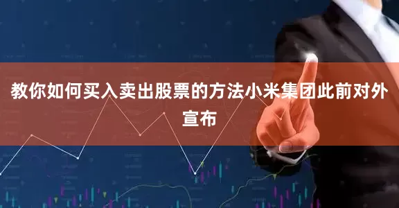 教你如何买入卖出股票的方法小米集团此前对外宣布