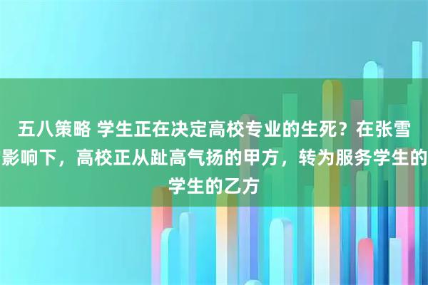 五八策略 学生正在决定高校专业的生死？在张雪峰的影响下，高校正从趾高气扬的甲方，转为服务学生的乙方