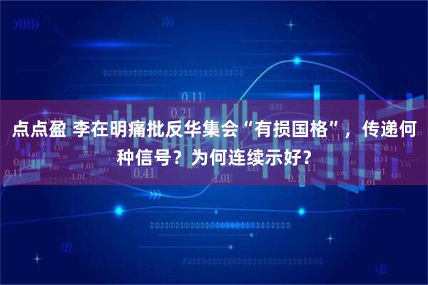 点点盈 李在明痛批反华集会“有损国格”，传递何种信号？为何连续示好？