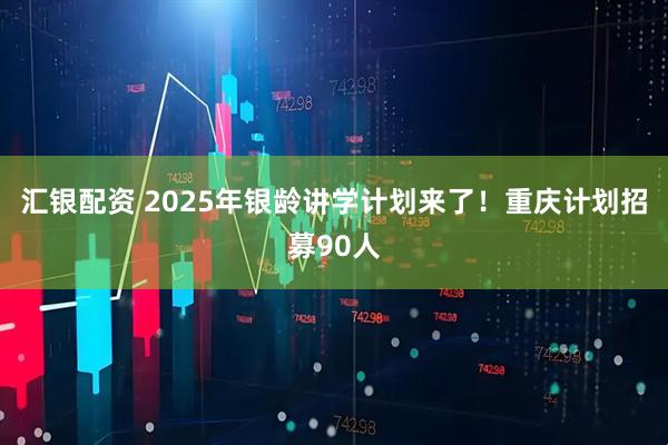 汇银配资 2025年银龄讲学计划来了！重庆计划招募90人
