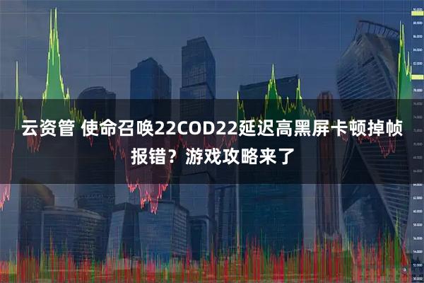 云资管 使命召唤22COD22延迟高黑屏卡顿掉帧报错？游戏攻略来了