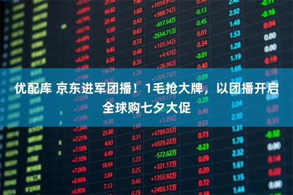 优配库 京东进军团播！1毛抢大牌，以团播开启全球购七夕大促