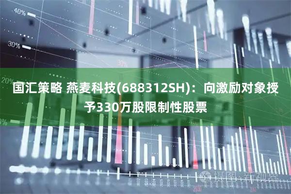 国汇策略 燕麦科技(688312SH)：向激励对象授予330万股限制性股票