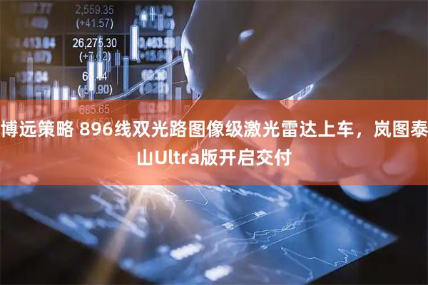 博远策略 896线双光路图像级激光雷达上车，岚图泰山Ultra版开启交付
