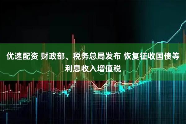 优速配资 财政部、税务总局发布 恢复征收国债等利息收入增值税