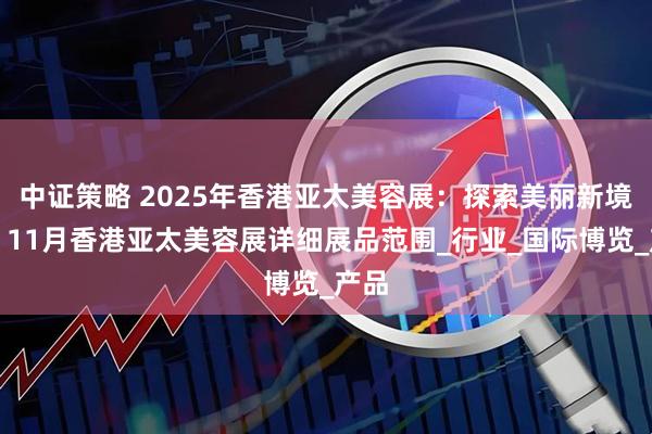 中证策略 2025年香港亚太美容展：探索美丽新境界；11月香港亚太美容展详细展品范围_行业_国际博览_产品