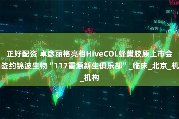 正好配资 卓彦丽格亮相HiveCOL蜂巢胶原上市会，签约锦波生物“117重源新生俱乐部”_临床_北京_机构