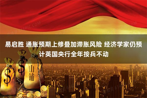 易启胜 通胀预期上修叠加滞胀风险 经济学家仍预计英国央行全年按兵不动