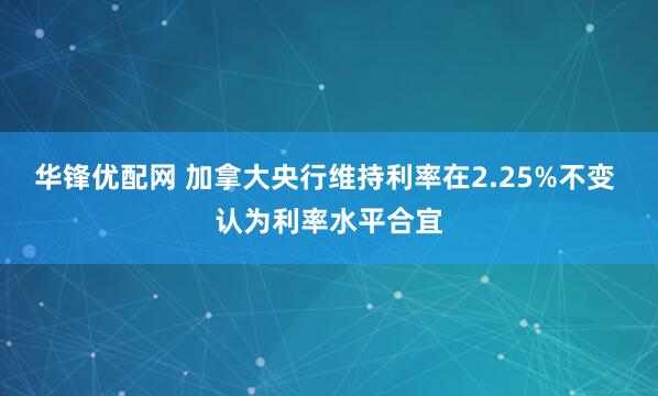 华锋优配网 加拿大央行维持利率在2.25%不变 认为利率水平合宜