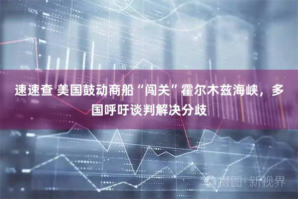速速查 美国鼓动商船“闯关”霍尔木兹海峡，多国呼吁谈判解决分歧