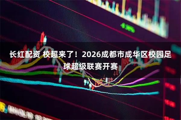 长红配资 校超来了！2026成都市成华区校园足球超级联赛开赛