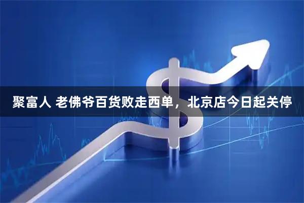 聚富人 老佛爷百货败走西单，北京店今日起关停
