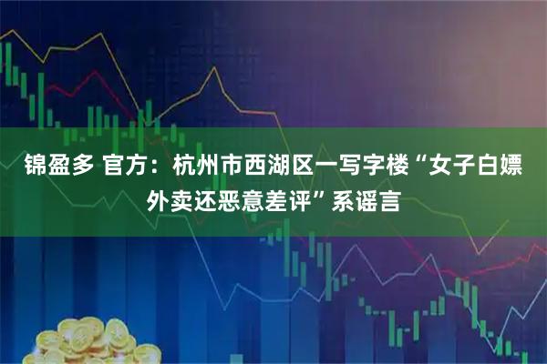 锦盈多 官方：杭州市西湖区一写字楼“女子白嫖外卖还恶意差评”系谣言