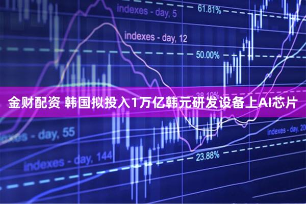 金财配资 韩国拟投入1万亿韩元研发设备上AI芯片