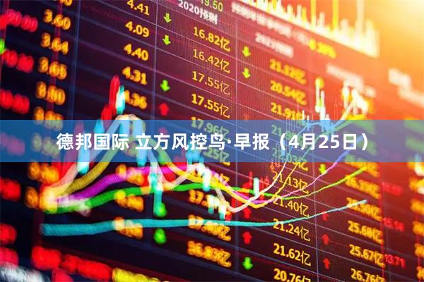 德邦国际 立方风控鸟·早报（4月25日）