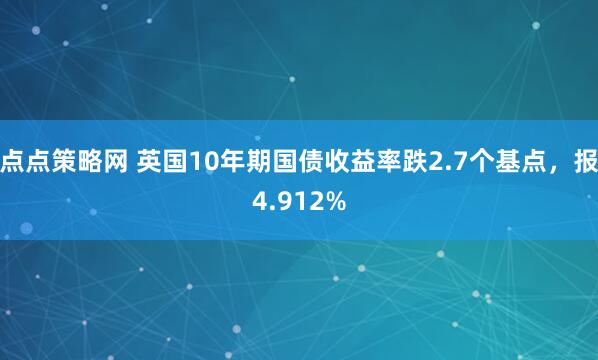 点点策略网 英国10年期国债收益率跌2.7个基点，报4.912%
