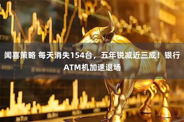 闻喜策略 每天消失154台，五年锐减近三成！银行ATM机加速退场