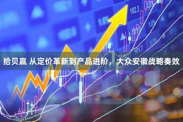 拾贝赢 从定价革新到产品进阶，大众安徽战略奏效