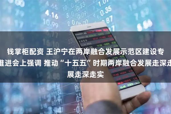 钱掌柜配资 王沪宁在两岸融合发展示范区建设专题推进会上强调 推动“十五五”时期两岸融合发展走深走实