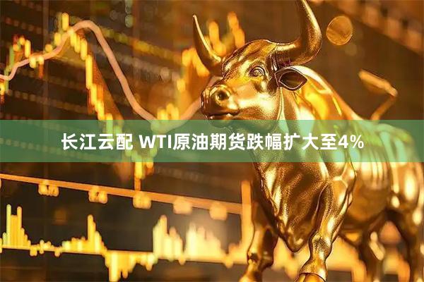 长江云配 WTI原油期货跌幅扩大至4%