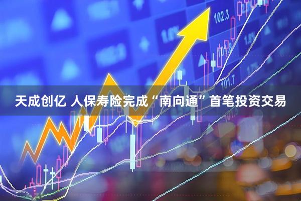 天成创亿 人保寿险完成“南向通”首笔投资交易