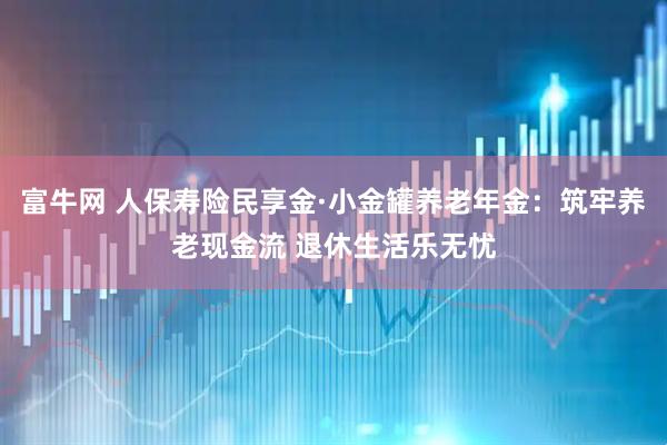 富牛网 人保寿险民享金·小金罐养老年金：筑牢养老现金流 退休生活乐无忧