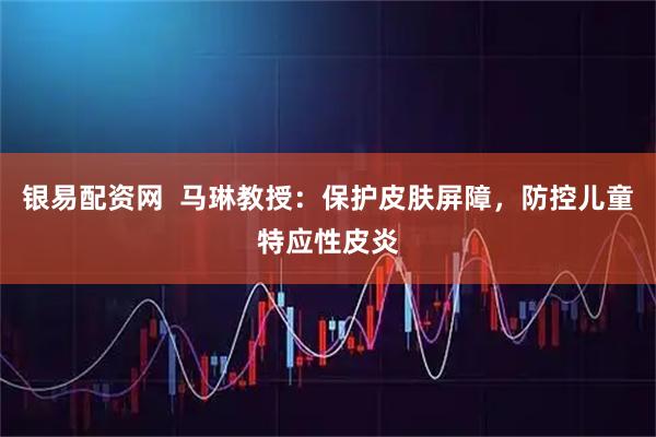 银易配资网  马琳教授：保护皮肤屏障，防控儿童特应性皮炎