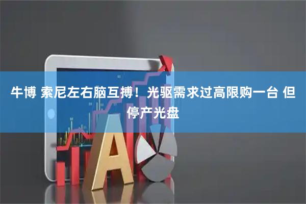 牛博 索尼左右脑互搏！光驱需求过高限购一台 但停产光盘