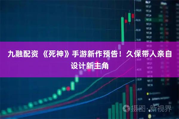 九融配资 《死神》手游新作预告！久保带人亲自设计新主角