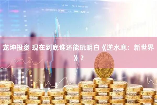 龙坤投资 现在到底谁还能玩明白《逆水寒：新世界》？