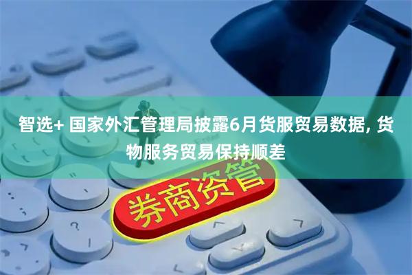 智选+ 国家外汇管理局披露6月货服贸易数据, 货物服务贸易保持顺差