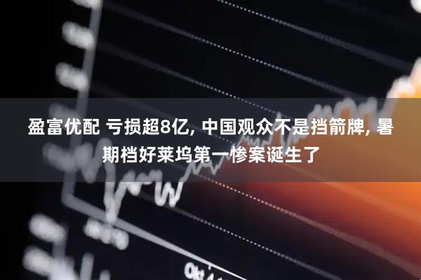 盈富优配 亏损超8亿, 中国观众不是挡箭牌, 暑期档好莱坞第一惨案诞生了