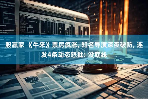 股赢家 《牛来》票房疯涨, 知名导演深夜破防, 连发4条动态怒批: 没底线