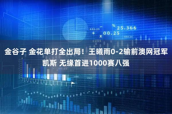 金谷子 金花单打全出局！王曦雨0-2输前澳网冠军凯斯 无缘首进1000赛八强