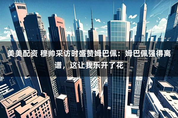 美美配资 穆帅采访时盛赞姆巴佩：姆巴佩强得离谱，这让我乐开了花