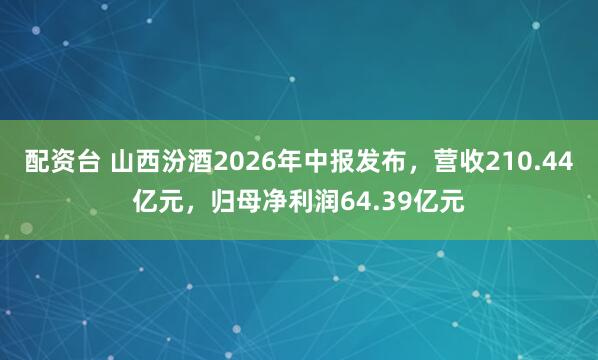 配资台 山西汾酒2026年中报发布，营收210.44亿元，归母净利润64.39亿元