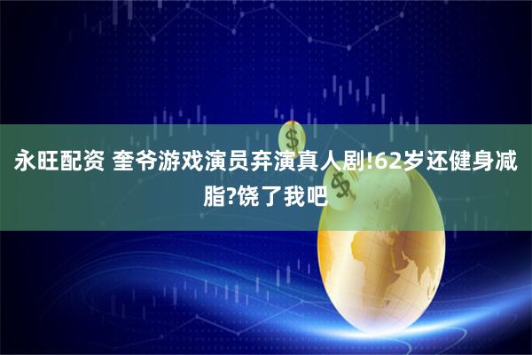 永旺配资 奎爷游戏演员弃演真人剧!62岁还健身减脂?饶了我吧
